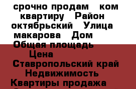 срочно продам 1 ком квартиру › Район ­ октябрьский › Улица ­ макарова › Дом ­ 26 › Общая площадь ­ 50 › Цена ­ 1 750 000 - Ставропольский край Недвижимость » Квартиры продажа   . Ставропольский край